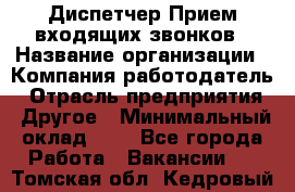 Диспетчер Прием входящих звонков › Название организации ­ Компания-работодатель › Отрасль предприятия ­ Другое › Минимальный оклад ­ 1 - Все города Работа » Вакансии   . Томская обл.,Кедровый г.